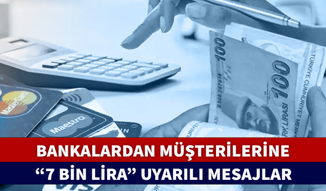 BANKALARDAN MÜŞTERİLERİNE "7 BİN LİRA" UYARILI MESAJLAR