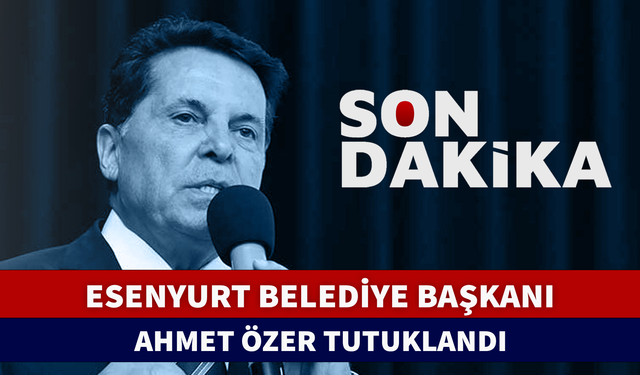 ESENYURT BELEDİYE BAŞKANI AHMET ÖZER TUTUKLANDI