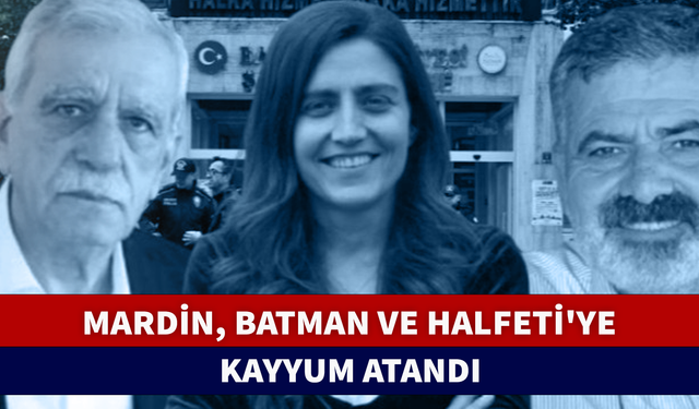 MARDİN, BATMAN VE HALFETİ'YE KAYYUM ATANDI