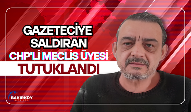 Gazeteciye saldıran CHP’li meclis üyesi tutuklandı