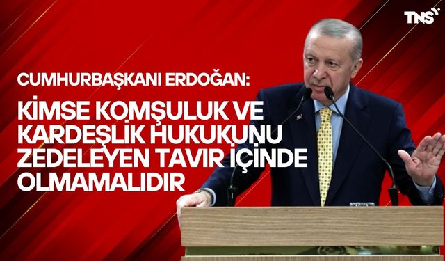 Cumhurbaşkanı Erdoğan: Kimse komşuluk ve kardeşlik hukukunu zedeleyen tavır içinde olmamalıdır