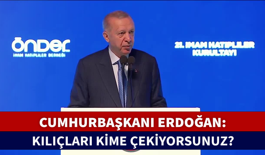 CUMHURBAŞKANI ERDOĞAN: KILIÇLARI KİME ÇEKİYORSUNUZ?