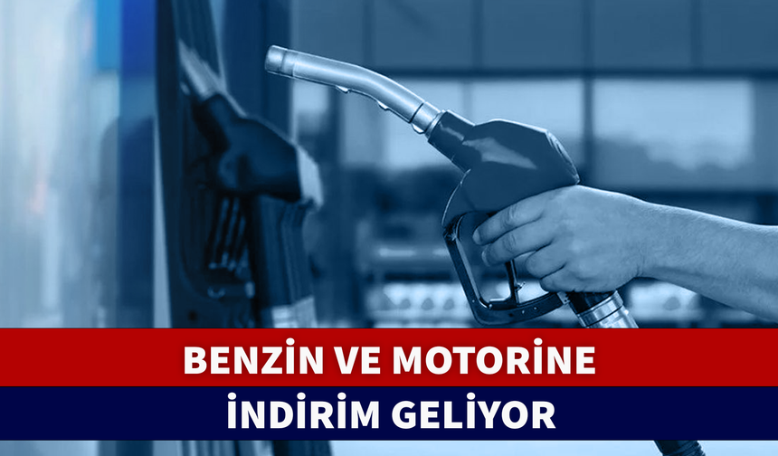 BENZİN VE MOTORİNE İNDİRİM GELİYOR